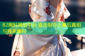 B2黑料揭秘平台 直击制作人幕后真相与独家爆料