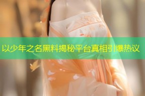 以少年之名黑料揭秘平台真相引爆热议
