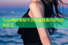 Tyga黑料揭秘平台快速查真相吸引粉丝关注