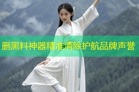 删黑料神器精准清除护航品牌声誉