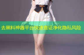 去黑料神器平台快速查证净化隐私风险
