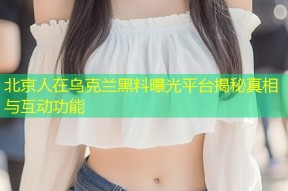 北京人在乌克兰黑料曝光平台揭秘真相与互动功能