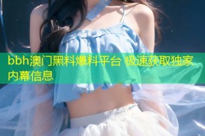 bbh澳门黑料爆料平台 极速获取独家内幕信息