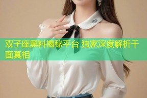 双子座黑料揭秘平台 独家深度解析千面真相