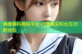 偶像黑料揭秘平台 打造真实粉丝互动新体验