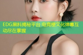 EDG黑料揭秘平台 电竞梗文化弹幕互动尽在掌握