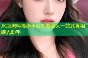 JK店黑料揭秘平台功能强大一站式真相曝光助手