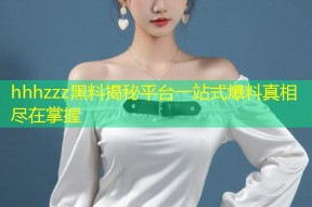 hhhzzz黑料揭秘平台一站式爆料真相尽在掌握