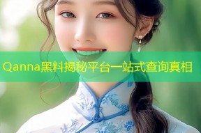 Qanna黑料揭秘平台一站式查询真相