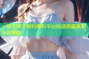 一年生狮子黑料爆料平台快速揭露真相尽在掌握