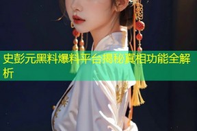 史彭元黑料爆料平台揭秘真相功能全解析