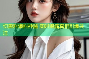 切黑料爆料神器 实时揭露真相引爆关注