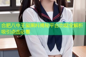 合肥八中王玺黑料揭秘平台功能全解析吸引点击必看