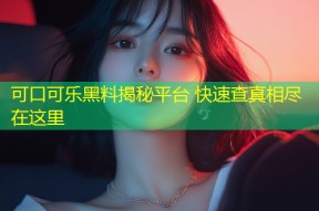 可口可乐黑料揭秘平台 快速查真相尽在这里