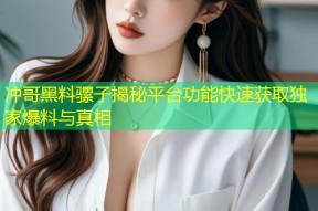 冲哥黑料骡子揭秘平台功能快速获取独家爆料与真相