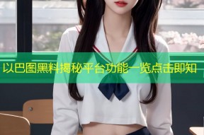 以巴图黑料揭秘平台功能一览点击即知
