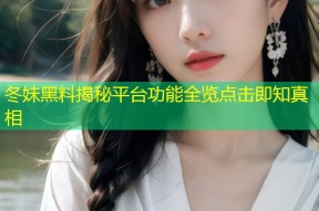 冬妹黑料揭秘平台功能全览点击即知真相
