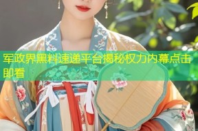 军政界黑料速递平台揭秘权力内幕点击即看