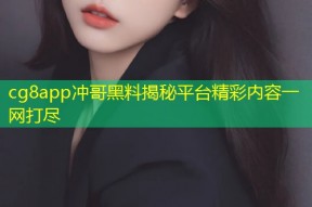 cg8app冲哥黑料揭秘平台精彩内容一网打尽