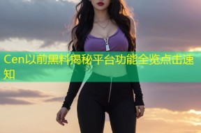 Cen以前黑料揭秘平台功能全览点击速知
