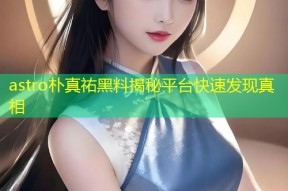 astro朴真祐黑料揭秘平台快速发现真相