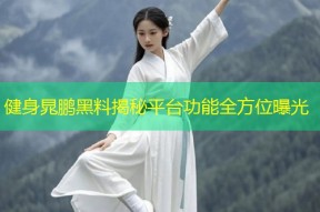 健身晁鹏黑料揭秘平台功能全方位曝光