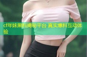 cf年妹黑料揭秘平台 真实爆料互动体验