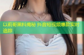 以莉哥黑料揭秘 抖音短视频爆款实时追踪