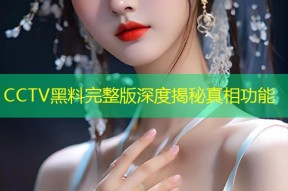 CCTV黑料完整版深度揭秘真相功能