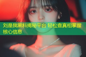 刘是我黑料揭秘平台 轻松查真相掌握核心信息