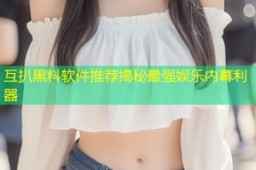 互扒黑料软件推荐揭秘最强娱乐内幕利器