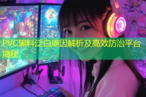 PVC黑料泛白原因解析及高效防治平台揭秘