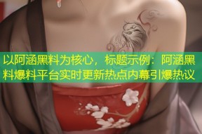 以阿涵黑料为核心，标题示例：阿涵黑料爆料平台实时更新热点内幕引爆热议