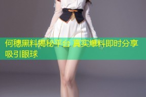 何穗黑料揭秘平台 真实爆料即时分享吸引眼球