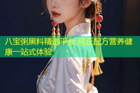 八宝粥黑料精选平台 纯正配方营养健康一站式体验