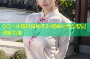 QQ小冰黑料揭秘实时情感对话与智能群聊功能