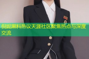 倪妮黑料热议天涯社区聚焦热点与深度交流