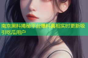南京黑料揭秘平台爆料真相实时更新吸引吃瓜用户