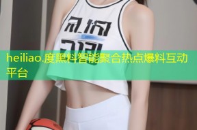 heiliao.度黑料智能聚合热点爆料互动平台
