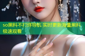 so黑料不打烊导航 实时更新海量黑料极速观看