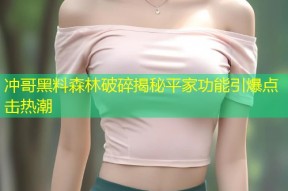 冲哥黑料森林破碎揭秘平家功能引爆点击热潮