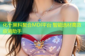 化十黑料聚合MDI平台 智能选材高效应用助手