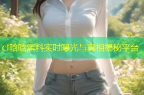 cf晗晗黑料实时曝光与真相揭秘平台