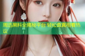 周迅黑料全揭秘平台 轻松查真相看热议