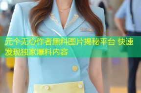 元个无心作者黑料图片揭秘平台 快速发现独家爆料内容