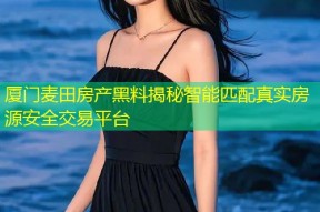 厦门麦田房产黑料揭秘智能匹配真实房源安全交易平台