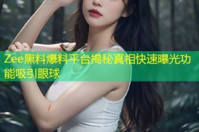 Zee黑料爆料平台揭秘真相快速曝光功能吸引眼球