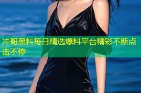 冲哥黑料每日精选爆料平台精彩不断点击不停