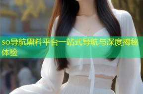 so导航黑料平台一站式导航与深度揭秘体验