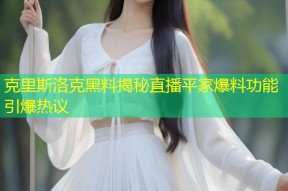 克里斯洛克黑料揭秘直播平家爆料功能引爆热议